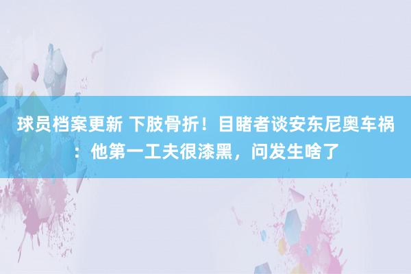 球员档案更新 下肢骨折！目睹者谈安东尼奥车祸：他第一工夫很漆黑，问发生啥了