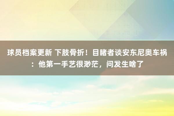 球员档案更新 下肢骨折！目睹者谈安东尼奥车祸：他第一手艺很渺茫，问发生啥了