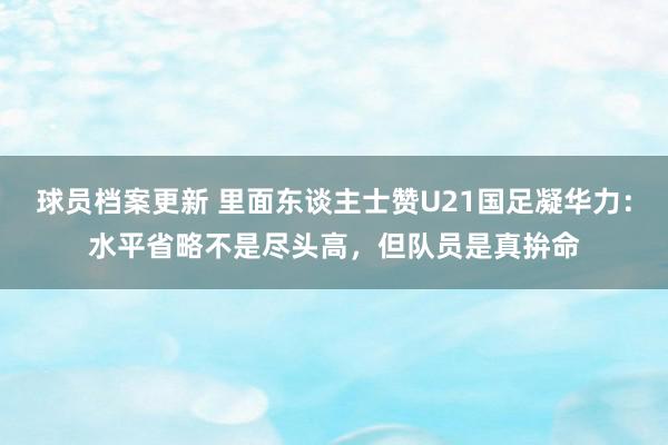 球员档案更新 里面东谈主士赞U21国足凝华力：水平省略不是尽头高，但队员是真拚命