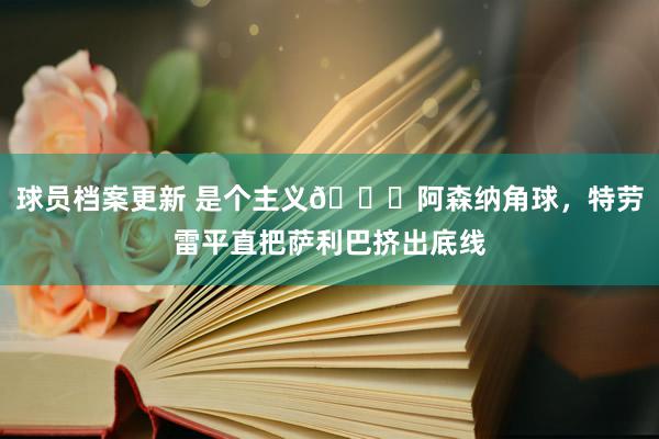 球员档案更新 是个主义😂阿森纳角球，特劳雷平直把萨利巴挤出底线