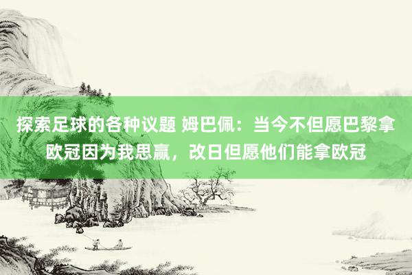 探索足球的各种议题 姆巴佩：当今不但愿巴黎拿欧冠因为我思赢，改日但愿他们能拿欧冠