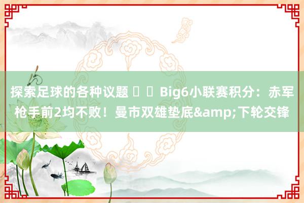 探索足球的各种议题 ⚔️Big6小联赛积分：赤军枪手前2均不败！曼市双雄垫底&下轮交锋