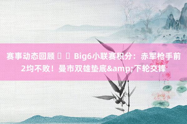 赛事动态回顾 ⚔️Big6小联赛积分：赤军枪手前2均不败！曼市双雄垫底&下轮交锋