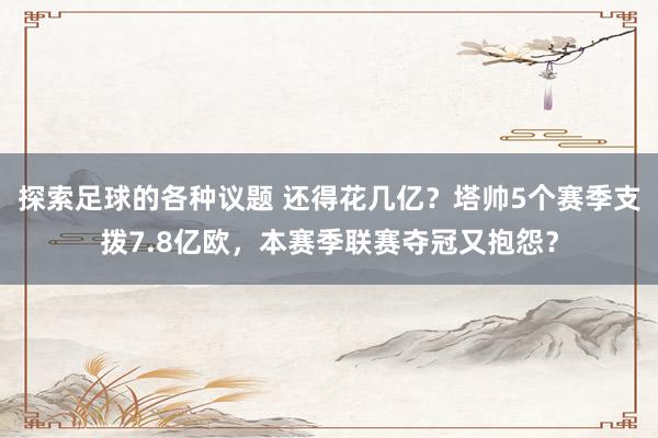 探索足球的各种议题 还得花几亿？塔帅5个赛季支拨7.8亿欧，本赛季联赛夺冠又抱怨？