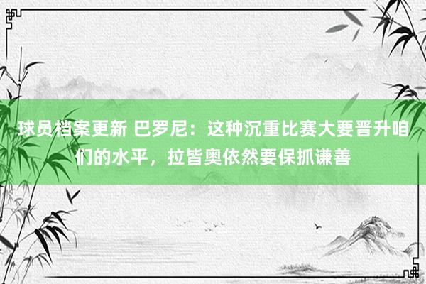 球员档案更新 巴罗尼：这种沉重比赛大要晋升咱们的水平，拉皆奥依然要保抓谦善