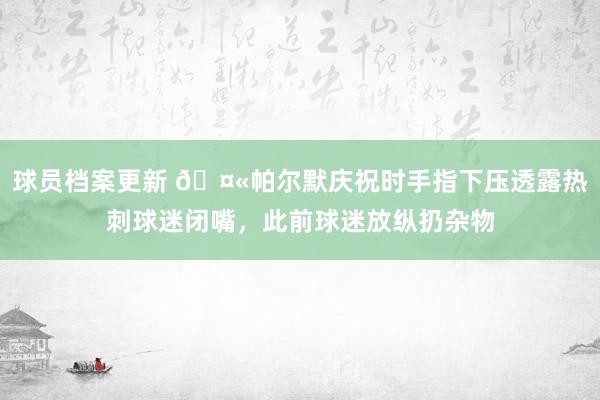 球员档案更新 🤫帕尔默庆祝时手指下压透露热刺球迷闭嘴，此前球迷放纵扔杂物