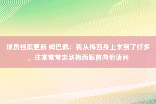 球员档案更新 姆巴佩：我从梅西身上学到了好多，往常常常走到梅西眼前向他请问