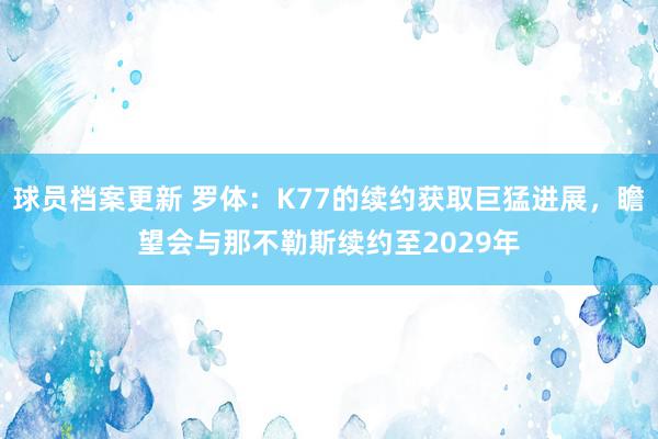 球员档案更新 罗体：K77的续约获取巨猛进展，瞻望会与那不勒斯续约至2029年