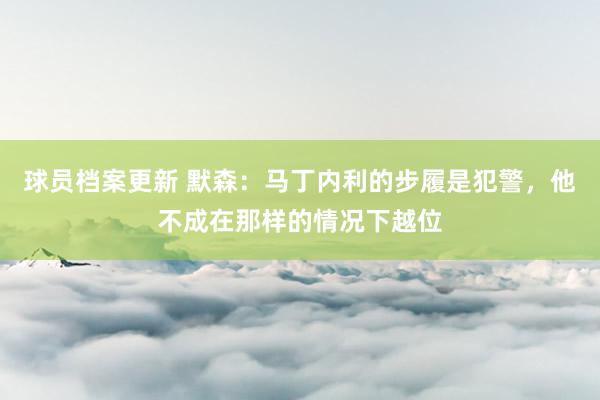 球员档案更新 默森：马丁内利的步履是犯警，他不成在那样的情况下越位