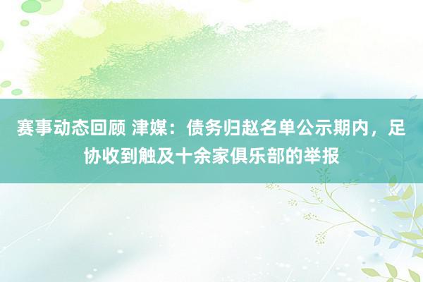 赛事动态回顾 津媒：债务归赵名单公示期内，足协收到触及十余家俱乐部的举报