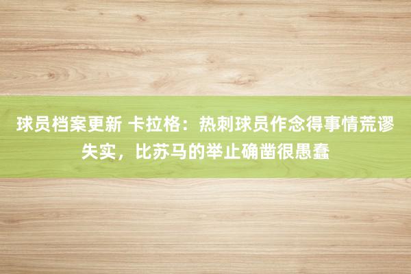 球员档案更新 卡拉格：热刺球员作念得事情荒谬失实，比苏马的举止确凿很愚蠢