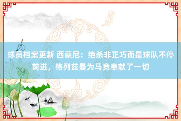 球员档案更新 西蒙尼：绝杀非正巧而是球队不停前进，格列兹曼为马竞奉献了一切