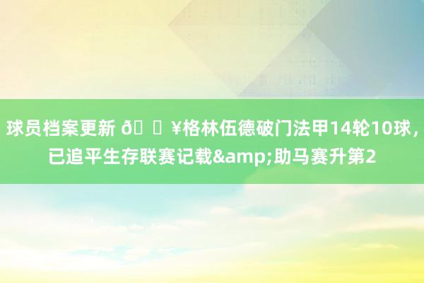 球员档案更新 💥格林伍德破门法甲14轮10球，已追平生存联赛记载&助马赛升第2