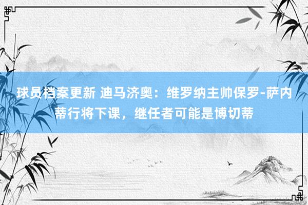 球员档案更新 迪马济奥：维罗纳主帅保罗-萨内蒂行将下课，继任者可能是博切蒂