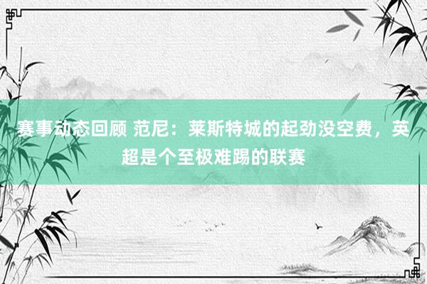 赛事动态回顾 范尼：莱斯特城的起劲没空费，英超是个至极难踢的联赛