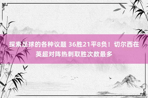 探索足球的各种议题 36胜21平8负！切尔西在英超对阵热刺取胜次数最多