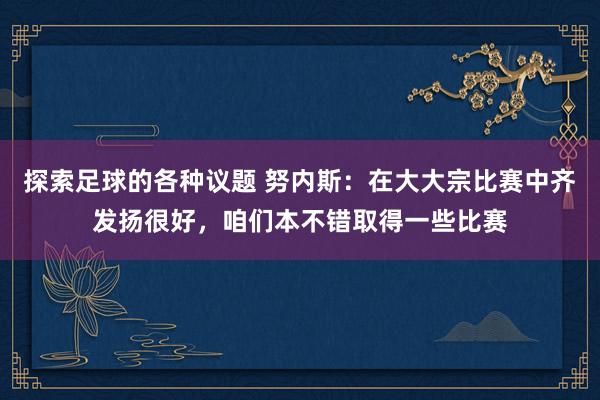 探索足球的各种议题 努内斯：在大大宗比赛中齐发扬很好，咱们本不错取得一些比赛