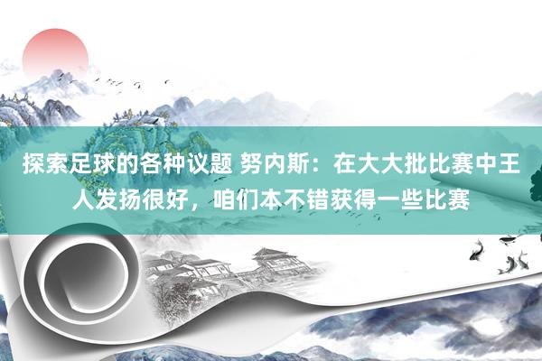 探索足球的各种议题 努内斯：在大大批比赛中王人发扬很好，咱们本不错获得一些比赛