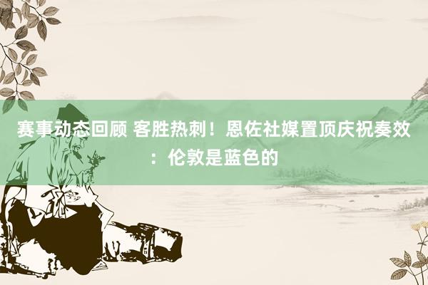 赛事动态回顾 客胜热刺！恩佐社媒置顶庆祝奏效：伦敦是蓝色的