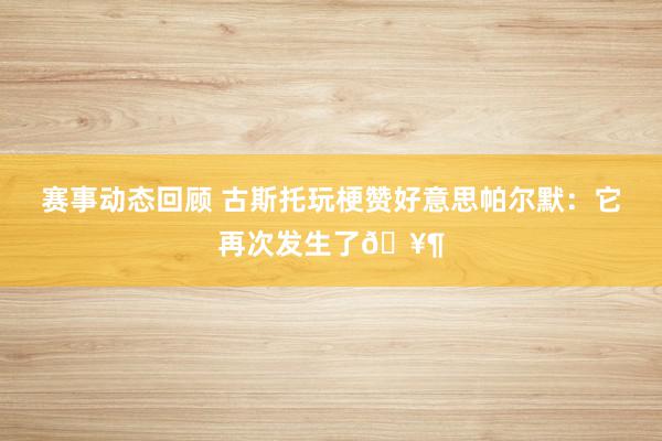 赛事动态回顾 古斯托玩梗赞好意思帕尔默：它再次发生了🥶