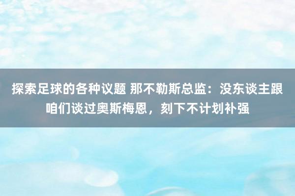 探索足球的各种议题 那不勒斯总监：没东谈主跟咱们谈过奥斯梅恩，刻下不计划补强