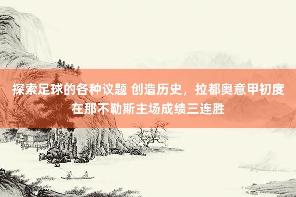 探索足球的各种议题 创造历史，拉都奥意甲初度在那不勒斯主场成绩三连胜