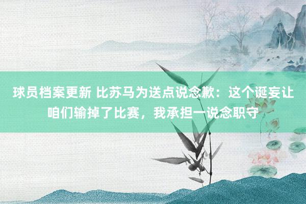 球员档案更新 比苏马为送点说念歉：这个诞妄让咱们输掉了比赛，我承担一说念职守