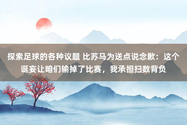 探索足球的各种议题 比苏马为送点说念歉：这个诞妄让咱们输掉了比赛，我承担扫数背负