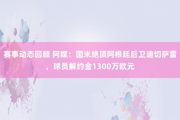 赛事动态回顾 阿媒：国米绝顶阿根廷后卫迪切萨雷，球员解约金1300万欧元