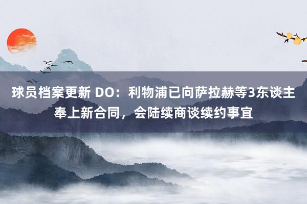 球员档案更新 DO：利物浦已向萨拉赫等3东谈主奉上新合同，会陆续商谈续约事宜