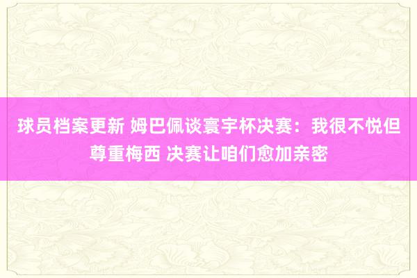 球员档案更新 姆巴佩谈寰宇杯决赛：我很不悦但尊重梅西 决赛让咱们愈加亲密