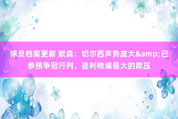 球员档案更新 默森：切尔西声势庞大&已参预争冠行列，是利物浦最大的欺压