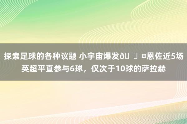 探索足球的各种议题 小宇宙爆发😤恩佐近5场英超平直参与6球，仅次于10球的萨拉赫