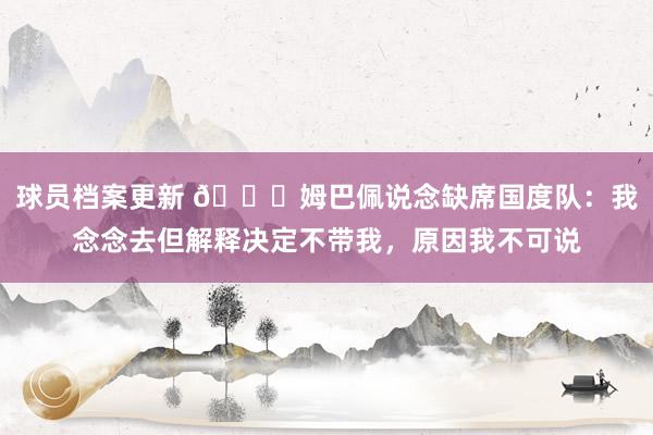 球员档案更新 👀姆巴佩说念缺席国度队：我念念去但解释决定不带我，原因我不可说