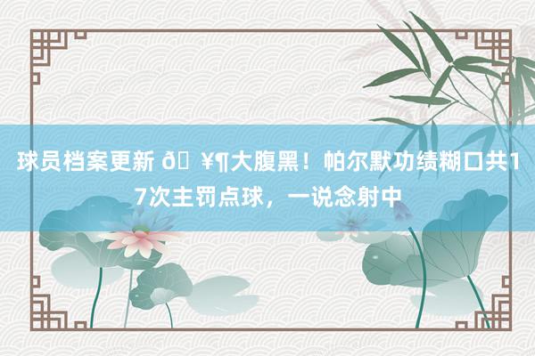 球员档案更新 🥶大腹黑！帕尔默功绩糊口共17次主罚点球，一说念射中