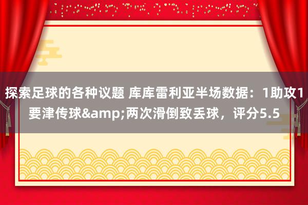 探索足球的各种议题 库库雷利亚半场数据：1助攻1要津传球&两次滑倒致丢球，评分5.5