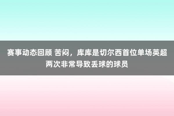 赛事动态回顾 苦闷，库库是切尔西首位单场英超两次非常导致丢球的球员