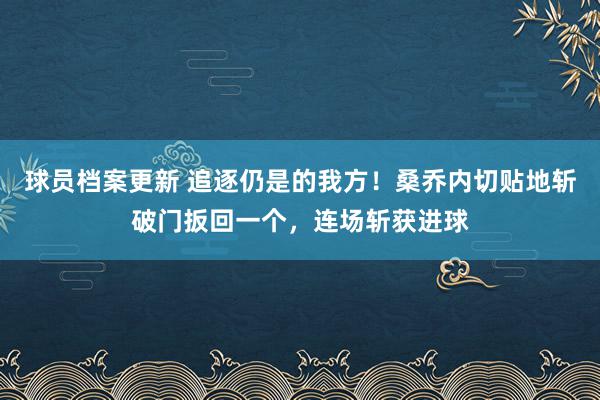 球员档案更新 追逐仍是的我方！桑乔内切贴地斩破门扳回一个，连场斩获进球