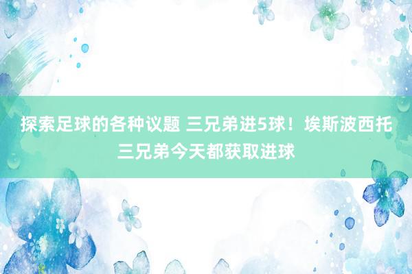 探索足球的各种议题 三兄弟进5球！埃斯波西托三兄弟今天都获取进球