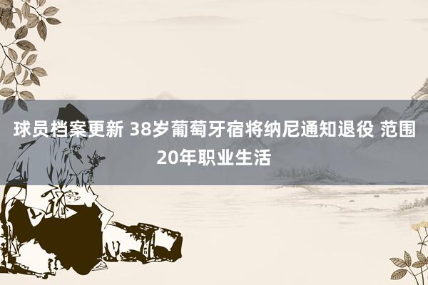 球员档案更新 38岁葡萄牙宿将纳尼通知退役 范围20年职业生活