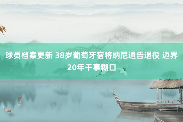 球员档案更新 38岁葡萄牙宿将纳尼通告退役 边界20年干事糊口