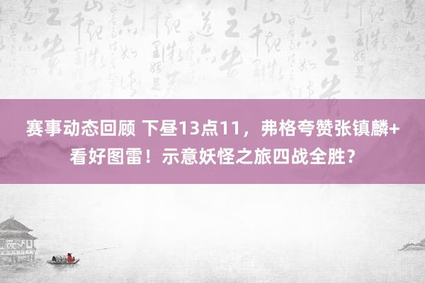 赛事动态回顾 下昼13点11，弗格夸赞张镇麟+看好图雷！示意妖怪之旅四战全胜？