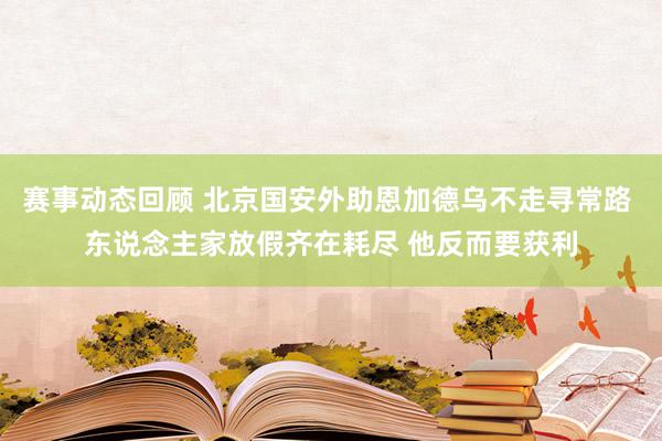 赛事动态回顾 北京国安外助恩加德乌不走寻常路 东说念主家放假齐在耗尽 他反而要获利