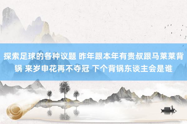 探索足球的各种议题 昨年跟本年有贵叔跟马莱莱背锅 来岁申花再不夺冠 下个背锅东谈主会是谁