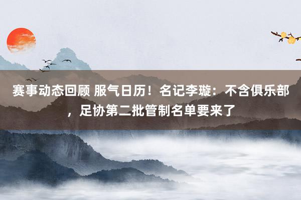 赛事动态回顾 服气日历！名记李璇：不含俱乐部，足协第二批管制名单要来了