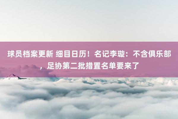 球员档案更新 细目日历！名记李璇：不含俱乐部，足协第二批措置名单要来了