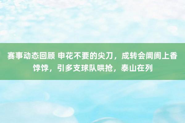 赛事动态回顾 申花不要的尖刀，成转会阛阓上香饽饽，引多支球队哄抢，泰山在列