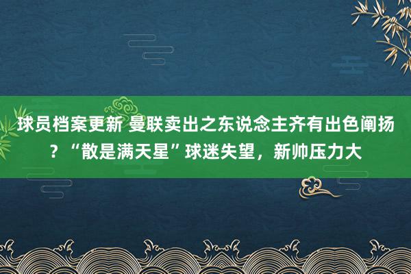 球员档案更新 曼联卖出之东说念主齐有出色阐扬？“散是满天星”球迷失望，新帅压力大