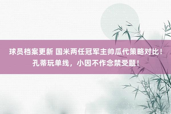 球员档案更新 国米两任冠军主帅瓜代策略对比！孔蒂玩单线，小因不作念禁受题！