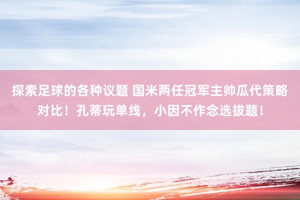 探索足球的各种议题 国米两任冠军主帅瓜代策略对比！孔蒂玩单线，小因不作念选拔题！